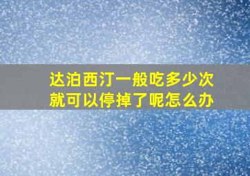 达泊西汀一般吃多少次就可以停掉了呢怎么办