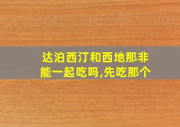 达泊西汀和西地那非能一起吃吗,先吃那个