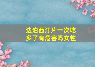 达泊西汀片一次吃多了有危害吗女性