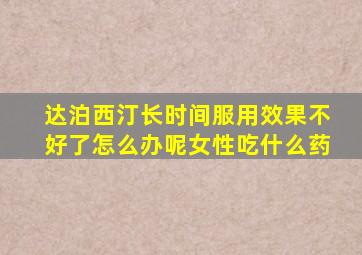 达泊西汀长时间服用效果不好了怎么办呢女性吃什么药