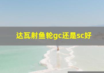 达瓦射鱼轮gc还是sc好