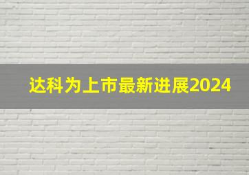 达科为上市最新进展2024