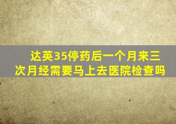 达英35停药后一个月来三次月经需要马上去医院检查吗