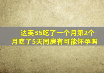 达英35吃了一个月第2个月吃了5天同房有可能怀孕吗