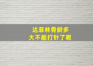 达菲林骨龄多大不能打针了呢