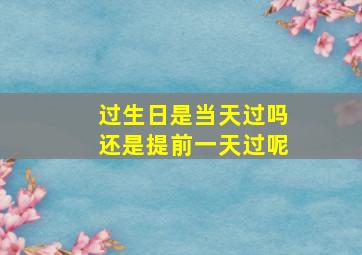 过生日是当天过吗还是提前一天过呢