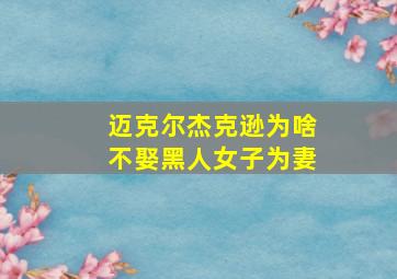 迈克尔杰克逊为啥不娶黑人女子为妻