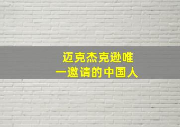 迈克杰克逊唯一邀请的中国人