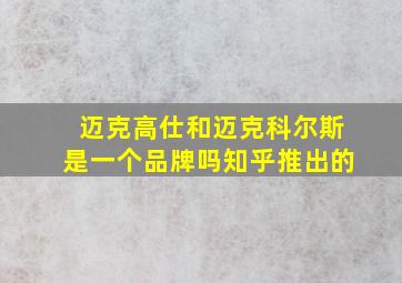 迈克高仕和迈克科尔斯是一个品牌吗知乎推出的