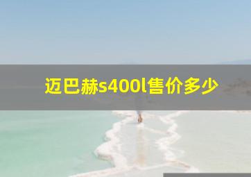 迈巴赫s400l售价多少