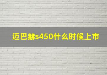 迈巴赫s450什么时候上市