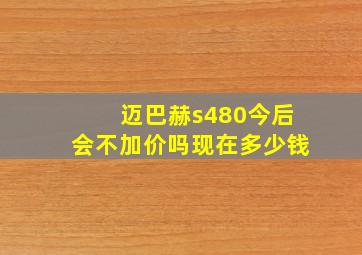 迈巴赫s480今后会不加价吗现在多少钱