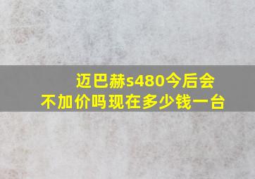 迈巴赫s480今后会不加价吗现在多少钱一台