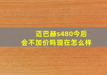 迈巴赫s480今后会不加价吗现在怎么样