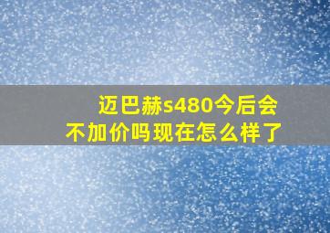 迈巴赫s480今后会不加价吗现在怎么样了