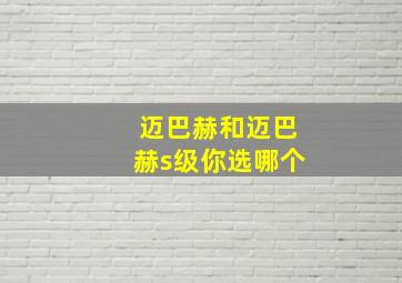 迈巴赫和迈巴赫s级你选哪个