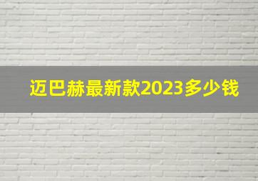 迈巴赫最新款2023多少钱