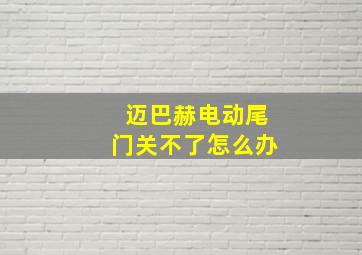 迈巴赫电动尾门关不了怎么办