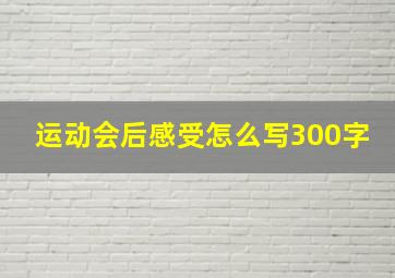 运动会后感受怎么写300字