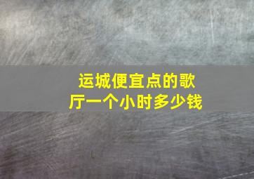 运城便宜点的歌厅一个小时多少钱