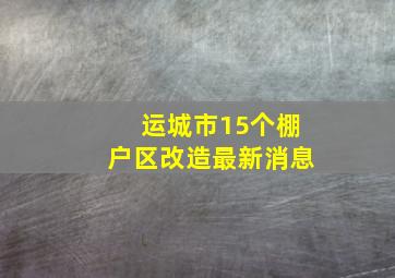 运城市15个棚户区改造最新消息