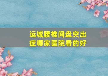 运城腰椎间盘突出症哪家医院看的好