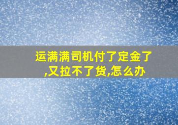 运满满司机付了定金了,又拉不了货,怎么办