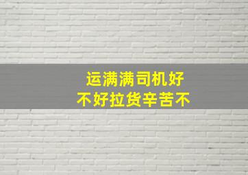 运满满司机好不好拉货辛苦不