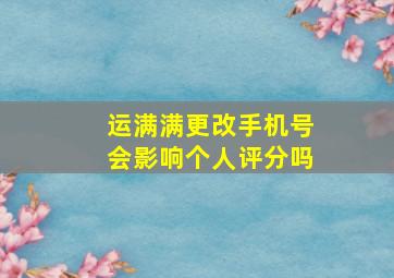 运满满更改手机号会影响个人评分吗