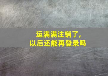 运满满注销了,以后还能再登录吗