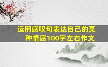 运用感叹句表达自己的某种情感100字左右作文