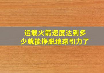 运载火箭速度达到多少就能挣脱地球引力了