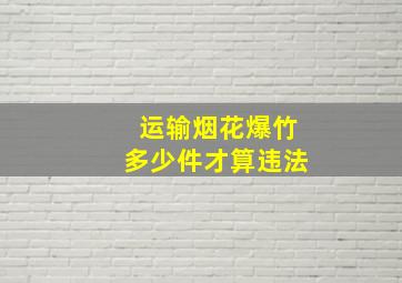 运输烟花爆竹多少件才算违法