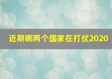 近期哪两个国家在打仗2020