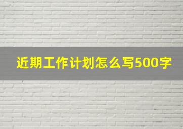 近期工作计划怎么写500字