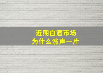 近期白酒市场为什么涨声一片