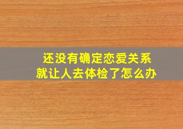 还没有确定恋爱关系就让人去体检了怎么办