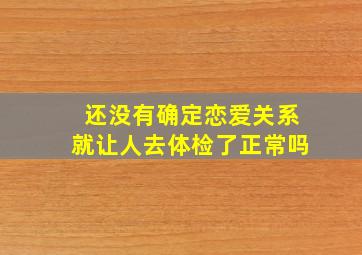 还没有确定恋爱关系就让人去体检了正常吗