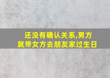 还没有确认关系,男方就带女方去朋友家过生日