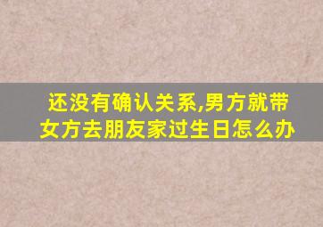 还没有确认关系,男方就带女方去朋友家过生日怎么办