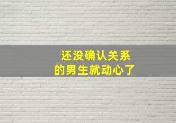 还没确认关系的男生就动心了