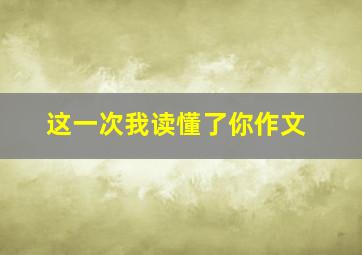 这一次我读懂了你作文