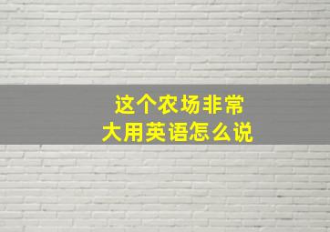 这个农场非常大用英语怎么说