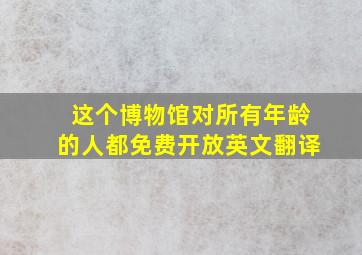 这个博物馆对所有年龄的人都免费开放英文翻译