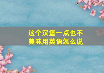 这个汉堡一点也不美味用英语怎么说