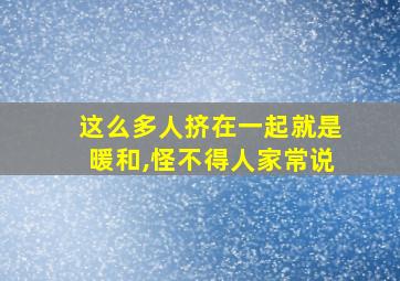 这么多人挤在一起就是暖和,怪不得人家常说