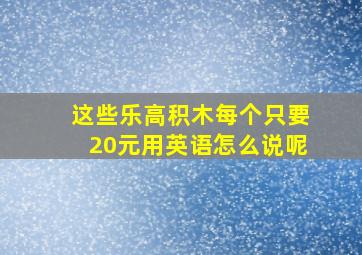 这些乐高积木每个只要20元用英语怎么说呢