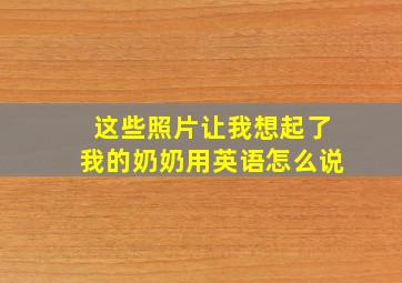 这些照片让我想起了我的奶奶用英语怎么说