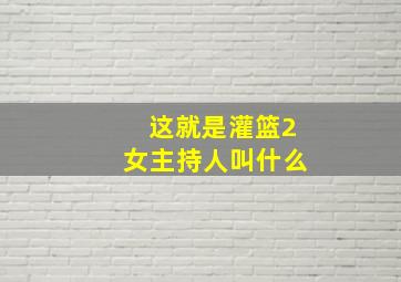 这就是灌篮2女主持人叫什么