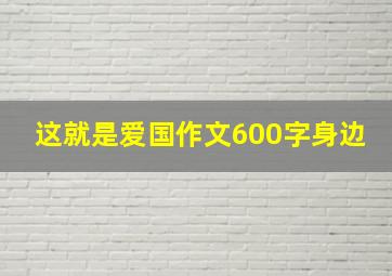 这就是爱国作文600字身边